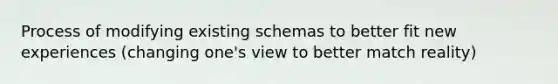 Process of modifying existing schemas to better fit new experiences (changing one's view to better match reality)