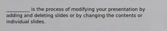 __________ is the process of modifying your presentation by adding and deleting slides or by changing the contents or individual slides.