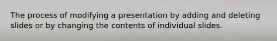 The process of modifying a presentation by adding and deleting slides or by changing the contents of individual slides.