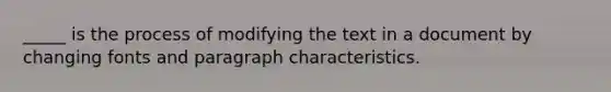 _____ is the process of modifying the text in a document by changing fonts and paragraph characteristics.