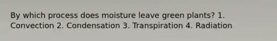 By which process does moisture leave green plants? 1. Convection 2. Condensation 3. Transpiration 4. Radiation