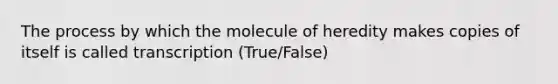 The process by which the molecule of heredity makes copies of itself is called transcription (True/False)