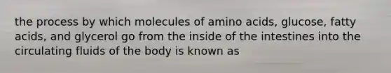 the process by which molecules of <a href='https://www.questionai.com/knowledge/k9gb720LCl-amino-acids' class='anchor-knowledge'>amino acids</a>, glucose, fatty acids, and glycerol go from the inside of the intestines into the circulating fluids of the body is known as