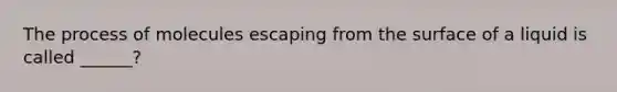 The process of molecules escaping from the surface of a liquid is called ______?