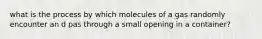 what is the process by which molecules of a gas randomly encounter an d pas through a small opening in a container?