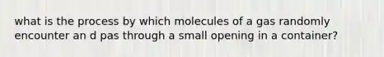 what is the process by which molecules of a gas randomly encounter an d pas through a small opening in a container?