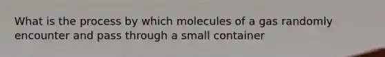 What is the process by which molecules of a gas randomly encounter and pass through a small container