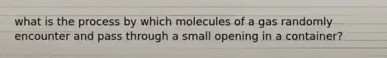 what is the process by which molecules of a gas randomly encounter and pass through a small opening in a container?