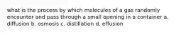 what is the process by which molecules of a gas randomly encounter and pass through a small opening in a container a. diffusion b. osmosis c. distillation d. effusion