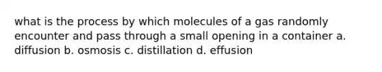 what is the process by which molecules of a gas randomly encounter and pass through a small opening in a container a. diffusion b. osmosis c. distillation d. effusion