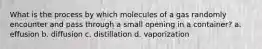 What is the process by which molecules of a gas randomly encounter and pass through a small opening in a container? a. effusion b. diffusion c. distillation d. vaporization