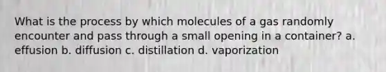 What is the process by which molecules of a gas randomly encounter and pass through a small opening in a container? a. effusion b. diffusion c. distillation d. vaporization