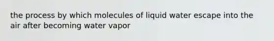 the process by which molecules of liquid water escape into the air after becoming water vapor