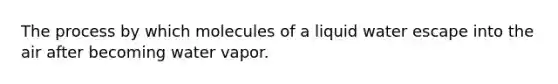 The process by which molecules of a liquid water escape into the air after becoming water vapor.