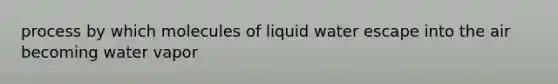 process by which molecules of liquid water escape into the air becoming water vapor