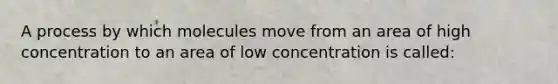 A process by which molecules move from an area of high concentration to an area of low concentration is​ called: