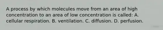 A process by which molecules move from an area of high concentration to an area of low concentration is​ called: A. cellular respiration. B. ventilation. C. diffusion. D. perfusion.