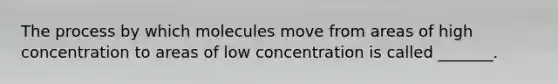 The process by which molecules move from areas of high concentration to areas of low concentration is called _______.