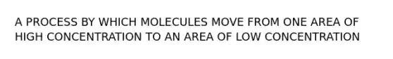 A PROCESS BY WHICH MOLECULES MOVE FROM ONE AREA OF HIGH CONCENTRATION TO AN AREA OF LOW CONCENTRATION