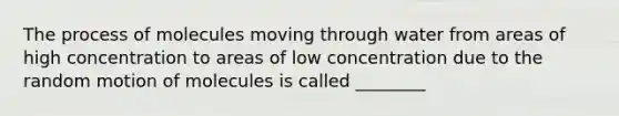 The process of molecules moving through water from areas of high concentration to areas of low concentration due to the random motion of molecules is called ________