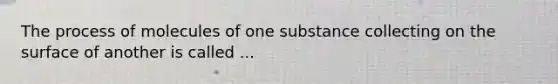 The process of molecules of one substance collecting on the surface of another is called ...