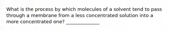 What is the process by which molecules of a solvent tend to pass through a membrane from a less concentrated solution into a more concentrated one? ______________