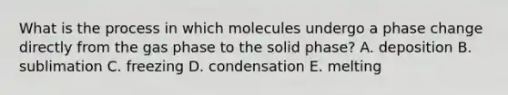 What is the process in which molecules undergo a phase change directly from the gas phase to the solid phase? A. deposition B. sublimation C. freezing D. condensation E. melting