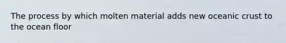 The process by which molten material adds new oceanic crust to the ocean floor