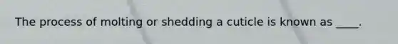The process of molting or shedding a cuticle is known as ____.