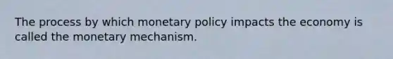 The process by which monetary policy impacts the economy is called the monetary mechanism.