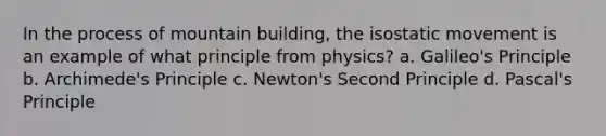 In the process of mountain building, the isostatic movement is an example of what principle from physics? a. Galileo's Principle b. Archimede's Principle c. Newton's Second Principle d. Pascal's Principle