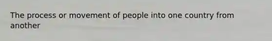 The process or movement of people into one country from another