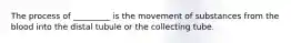 The process of _________ is the movement of substances from the blood into the distal tubule or the collecting tube.