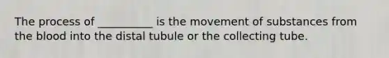 The process of __________ is the movement of substances from the blood into the distal tubule or the collecting tube.