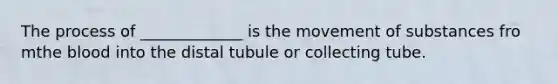 The process of _____________ is the movement of substances fro mthe blood into the distal tubule or collecting tube.