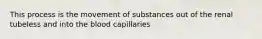 This process is the movement of substances out of the renal tubeless and into the blood capillaries