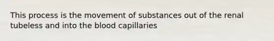 This process is the <a href='https://www.questionai.com/knowledge/kPg59iw1QI-movement-of-substances' class='anchor-knowledge'>movement of substances</a> out of the renal tubeless and into <a href='https://www.questionai.com/knowledge/k7oXMfj7lk-the-blood' class='anchor-knowledge'>the blood</a> capillaries