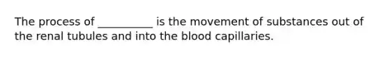 The process of __________ is the movement of substances out of the renal tubules and into the blood capillaries.