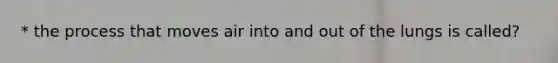 * the process that moves air into and out of the lungs is called?