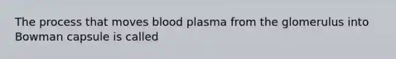 The process that moves blood plasma from the glomerulus into Bowman capsule is called