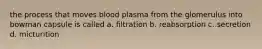 the process that moves blood plasma from the glomerulus into bowman capsule is called a. filtration b. reabsorption c. secretion d. micturition