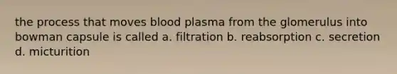 the process that moves blood plasma from the glomerulus into bowman capsule is called a. filtration b. reabsorption c. secretion d. micturition