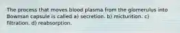 The process that moves blood plasma from the glomerulus into Bowman capsule is called a) secretion. b) micturition. c) filtration. d) reabsorption.