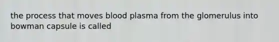 the process that moves blood plasma from the glomerulus into bowman capsule is called