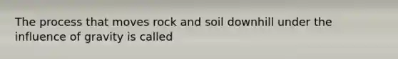 The process that moves rock and soil downhill under the influence of gravity is called