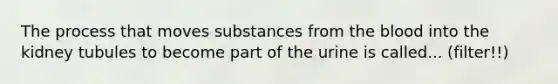 The process that moves substances from the blood into the kidney tubules to become part of the urine is called... (filter!!)