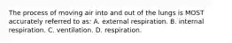 The process of moving air into and out of the lungs is MOST accurately referred to​ as: A. external respiration. B. internal respiration. C. ventilation. D. respiration.