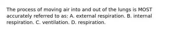 The process of moving air into and out of the lungs is MOST accurately referred to​ as: A. external respiration. B. internal respiration. C. ventilation. D. respiration.