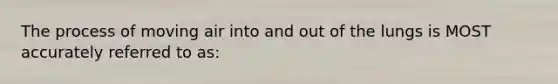 The process of moving air into and out of the lungs is MOST accurately referred to​ as: