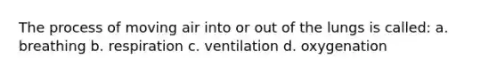 The process of moving air into or out of the lungs is called: a. breathing b. respiration c. ventilation d. oxygenation